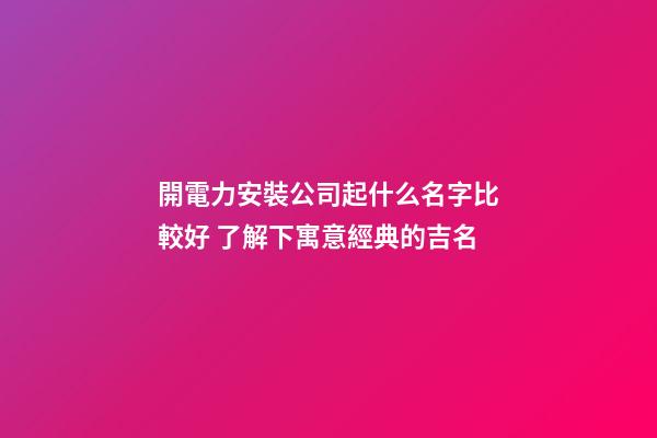 開電力安裝公司起什么名字比較好 了解下寓意經典的吉名-第1張-公司起名-玄機派